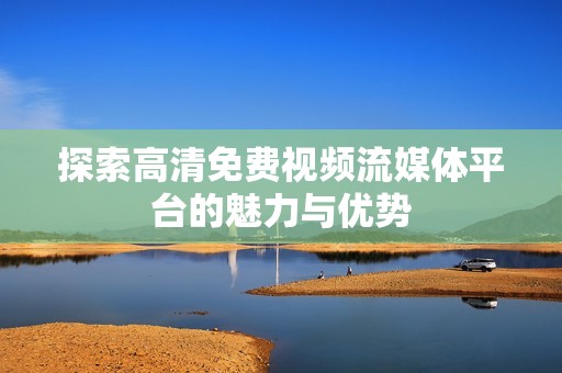 探索高清免费视频流媒体平台的魅力与优势