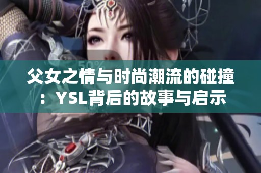 父女之情与时尚潮流的碰撞：YSL背后的故事与启示