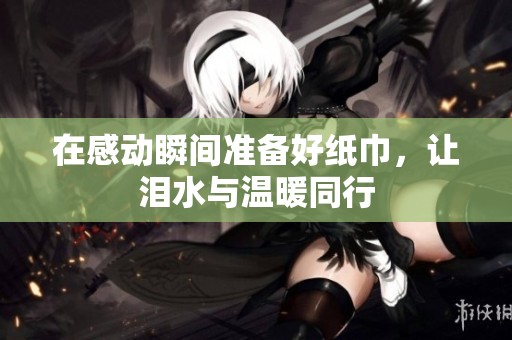 在感动瞬间准备好纸巾，让泪水与温暖同行