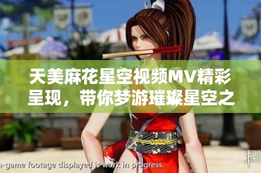 天美麻花星空视频MV精彩呈现，带你梦游璀璨星空之旅