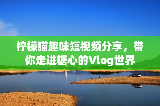 柠檬猫趣味短视频分享，带你走进糖心的Vlog世界