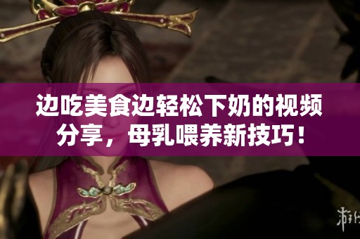 边吃美食边轻松下奶的视频分享，母乳喂养新技巧！