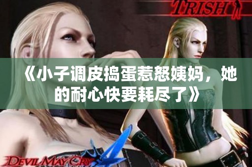 《小子调皮捣蛋惹怒姨妈，她的耐心快要耗尽了》