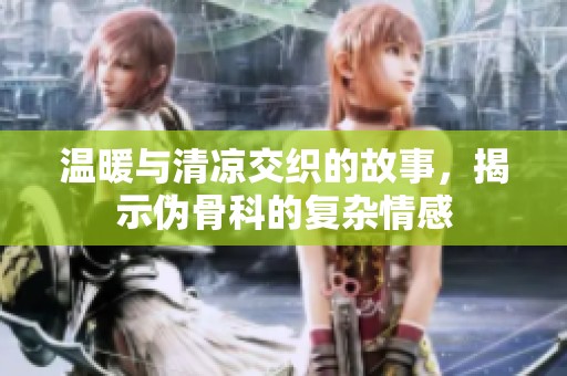 温暖与清凉交织的故事，揭示伪骨科的复杂情感