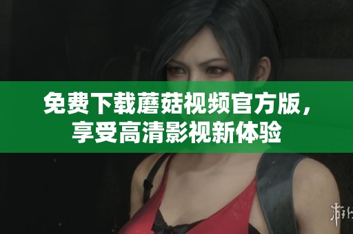 免费下载蘑菇视频官方版，享受高清影视新体验