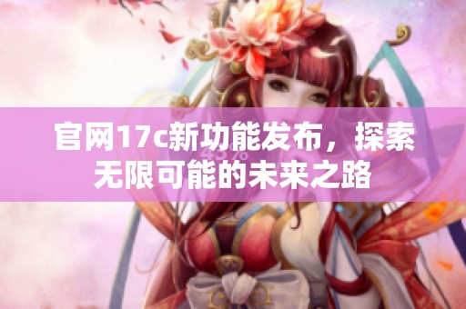 官网17c新功能发布，探索无限可能的未来之路