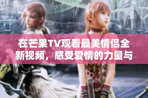 在芒果TV观看最美情侣全新视频，感受爱情的力量与魅力