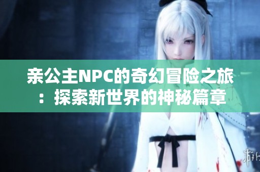 亲公主NPC的奇幻冒险之旅：探索新世界的神秘篇章