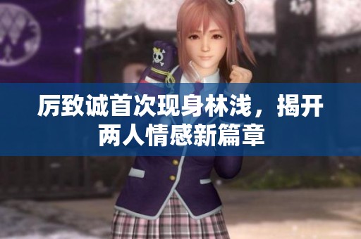 厉致诚首次现身林浅，揭开两人情感新篇章