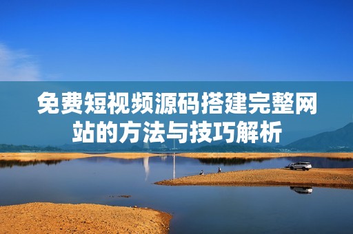 免费短视频源码搭建完整网站的方法与技巧解析