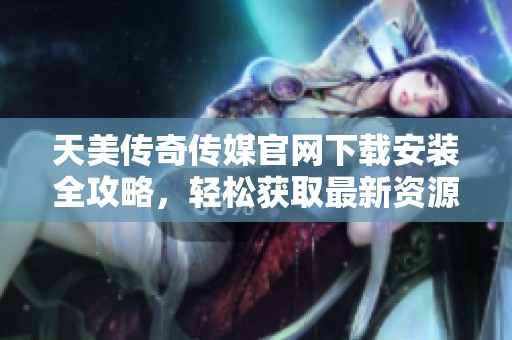 天美传奇传媒官网下载安装全攻略，轻松获取最新资源