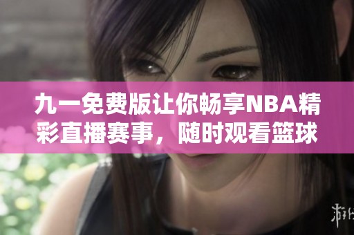 九一免费版让你畅享NBA精彩直播赛事，随时观看篮球盛宴