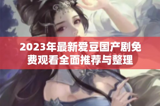 2023年最新爱豆国产剧免费观看全面推荐与整理