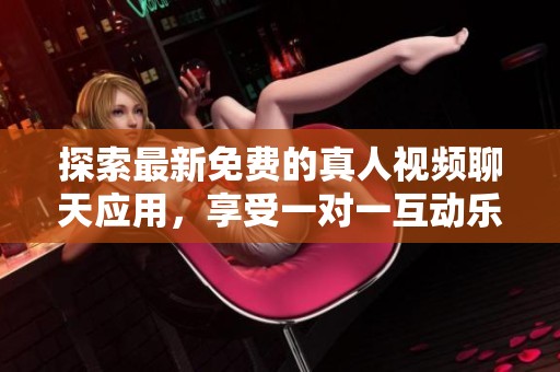 探索最新免费的真人视频聊天应用，享受一对一互动乐趣