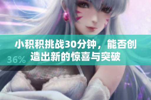 小积积挑战30分钟，能否创造出新的惊喜与突破