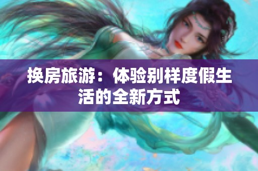 换房旅游：体验别样度假生活的全新方式