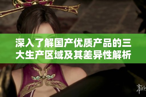 深入了解国产优质产品的三大生产区域及其差异性解析