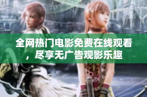 全网热门电影免费在线观看，尽享无广告观影乐趣