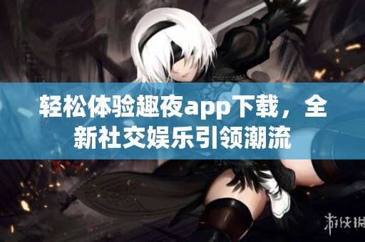 轻松体验趣夜app下载，全新社交娱乐引领潮流