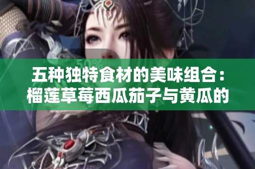 五种独特食材的美味组合：榴莲草莓西瓜茄子与黄瓜的创意搭配