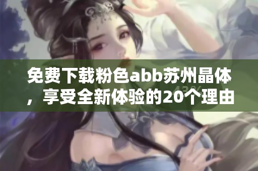 免费下载粉色abb苏州晶体，享受全新体验的20个理由