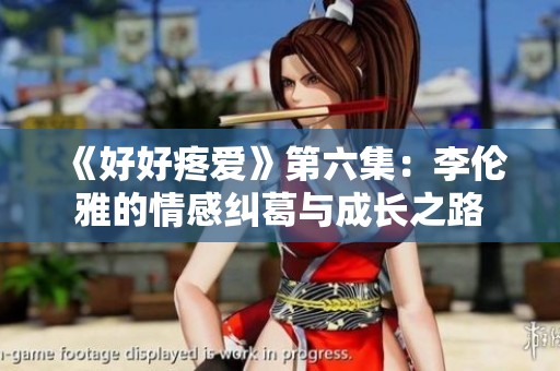 《好好疼爱》第六集：李伦雅的情感纠葛与成长之路