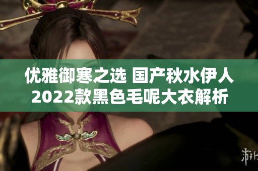 优雅御寒之选 国产秋水伊人2022款黑色毛呢大衣解析