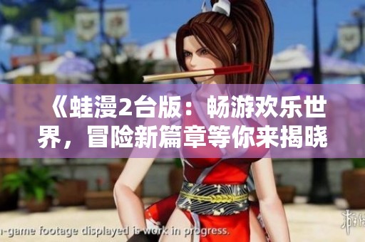 《蛙漫2台版：畅游欢乐世界，冒险新篇章等你来揭晓》