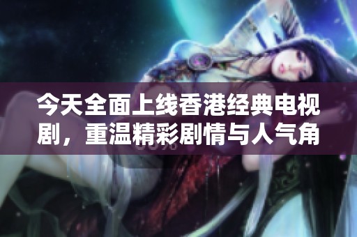 今天全面上线香港经典电视剧，重温精彩剧情与人气角色