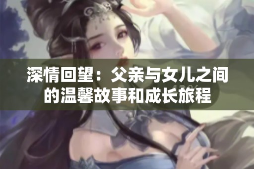 深情回望：父亲与女儿之间的温馨故事和成长旅程