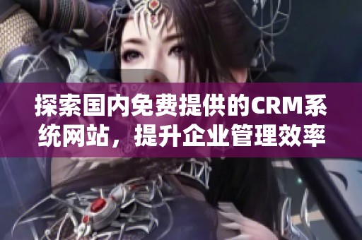 探索国内免费提供的CRM系统网站，提升企业管理效率