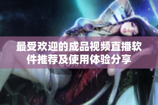 最受欢迎的成品视频直播软件推荐及使用体验分享