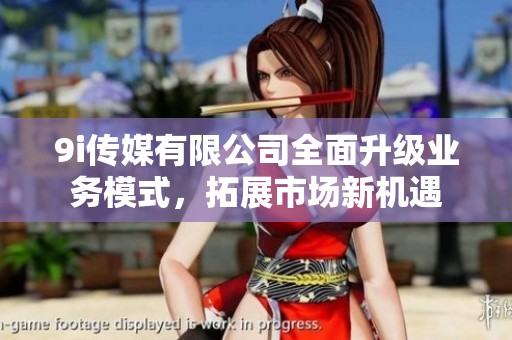 9i传媒有限公司全面升级业务模式，拓展市场新机遇