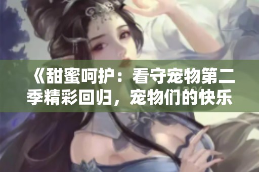 《甜蜜呵护：看守宠物第二季精彩回归，宠物们的快乐日常》