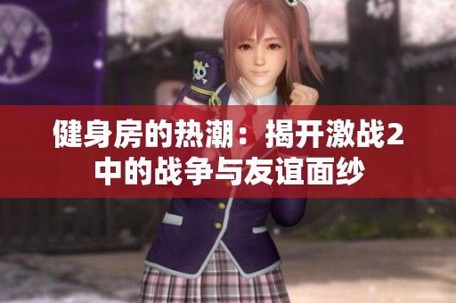 健身房的热潮：揭开激战2中的战争与友谊面纱