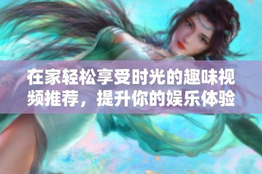 在家轻松享受时光的趣味视频推荐，提升你的娱乐体验