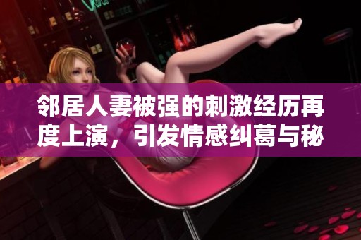 邻居人妻被强的刺激经历再度上演，引发情感纠葛与秘密
