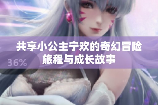 共享小公主宁欢的奇幻冒险旅程与成长故事