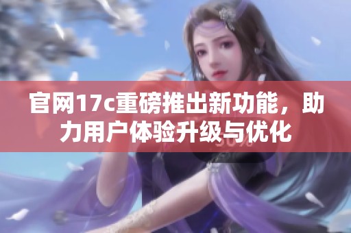 官网17c重磅推出新功能，助力用户体验升级与优化