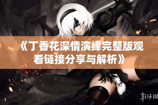 《丁香花深情演绎完整版观看链接分享与解析》