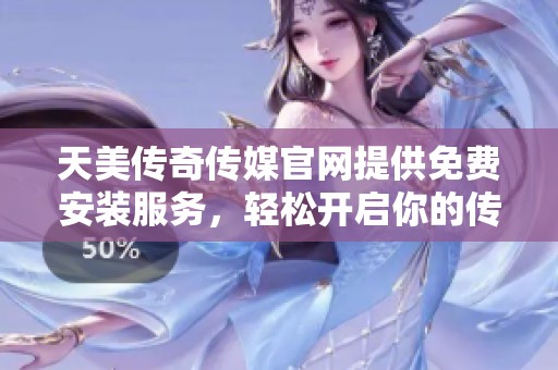 天美传奇传媒官网提供免费安装服务，轻松开启你的传媒之旅