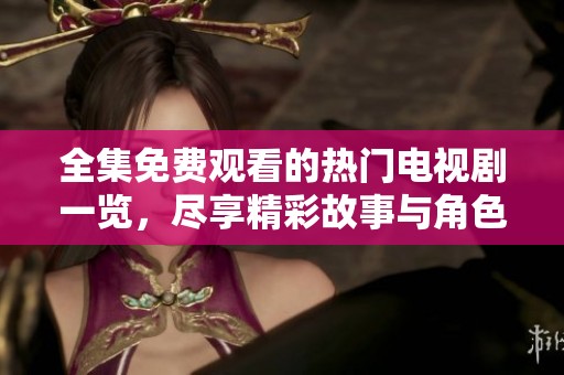 全集免费观看的热门电视剧一览，尽享精彩故事与角色魅力