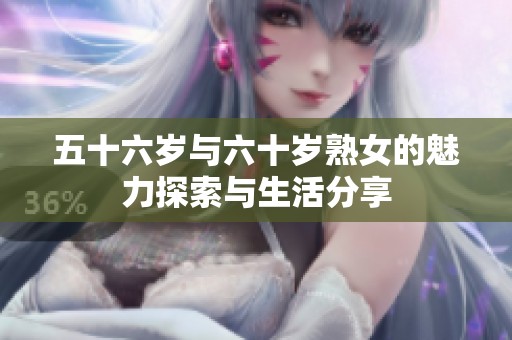 五十六岁与六十岁熟女的魅力探索与生活分享
