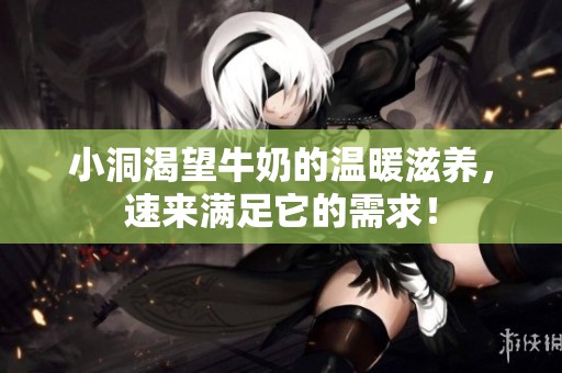 小洞渴望牛奶的温暖滋养，速来满足它的需求！