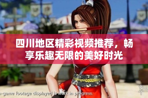 四川地区精彩视频推荐，畅享乐趣无限的美好时光