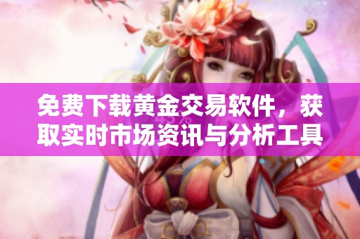 免费下载黄金交易软件，获取实时市场资讯与分析工具