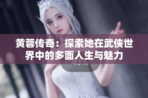 黄蓉传奇：探索她在武侠世界中的多面人生与魅力
