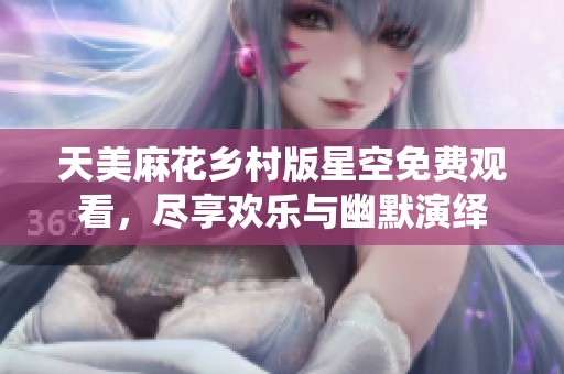 天美麻花乡村版星空免费观看，尽享欢乐与幽默演绎