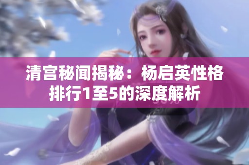 清宫秘闻揭秘：杨启英性格排行1至5的深度解析