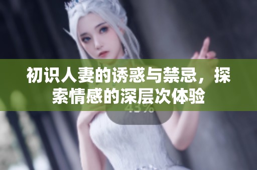 初识人妻的诱惑与禁忌，探索情感的深层次体验